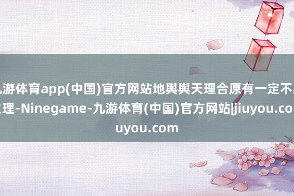 九游体育app(中国)官方网站地舆舆天理合原有一定不易之理-Ninegame-九游体育(中国)官方网站|jiuyou.com