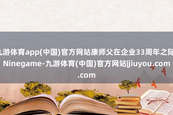 九游体育app(中国)官方网站康师父在企业33周年之际-Ninegame-九游体育(中国)官方网站|jiuyou.com