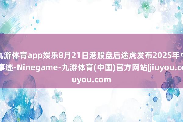 九游体育app娱乐8月21日港股盘后途虎发布2025年中期事迹-Ninegame-九游体育(中国)官方网站|jiuyou.com