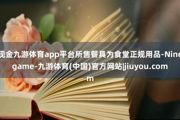 现金九游体育app平台所售餐具为食堂正规用品-Ninegame-九游体育(中国)官方网站|jiuyou.com
