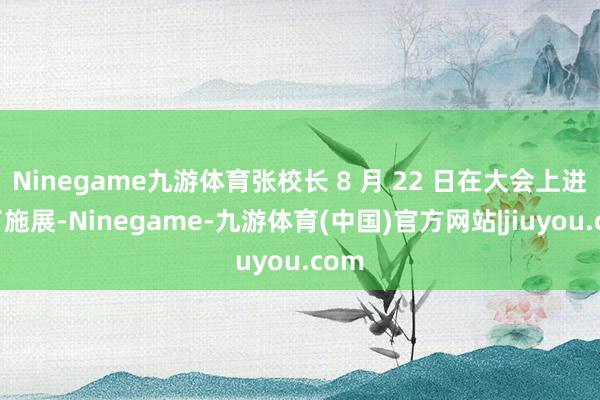 Ninegame九游体育张校长 8 月 22 日在大会上进行了施展-Ninegame-九游体育(中国)官方网站|jiuyou.com