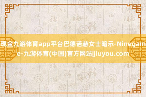 现金九游体育app平台　　巴德诺赫女士暗示-Ninegame-九游体育(中国)官方网站|jiuyou.com