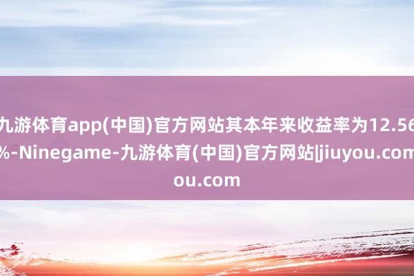 九游体育app(中国)官方网站其本年来收益率为12.56%-Ninegame-九游体育(中国)官方网站|jiuyou.com