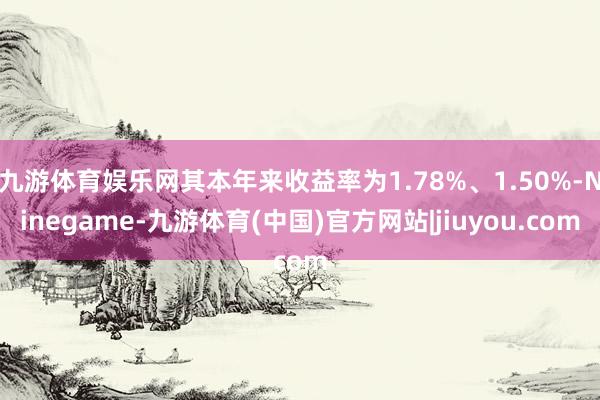 九游体育娱乐网其本年来收益率为1.78%、1.50%-Ninegame-九游体育(中国)官方网站|jiuyou.com