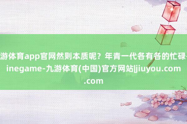 九游体育app官网然则本质呢？年青一代各有各的忙碌-Ninegame-九游体育(中国)官方网站|jiuyou.com
