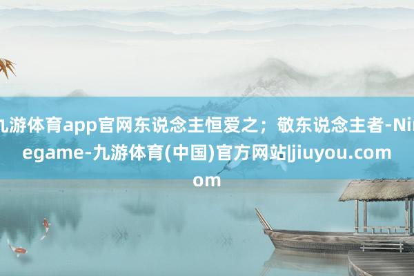 九游体育app官网东说念主恒爱之；敬东说念主者-Ninegame-九游体育(中国)官方网站|jiuyou.com