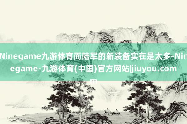 Ninegame九游体育而陆军的新装备实在是太多-Ninegame-九游体育(中国)官方网站|jiuyou.com