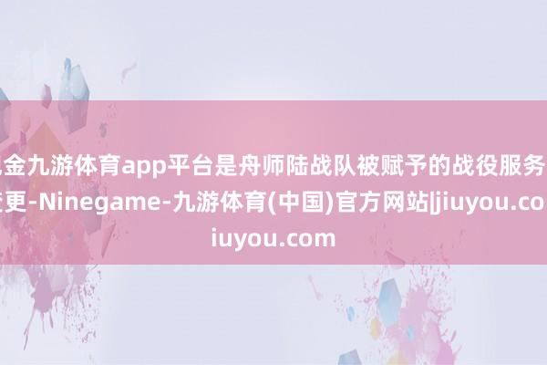 现金九游体育app平台是舟师陆战队被赋予的战役服务的变更-Ninegame-九游体育(中国)官方网站|jiuyou.com