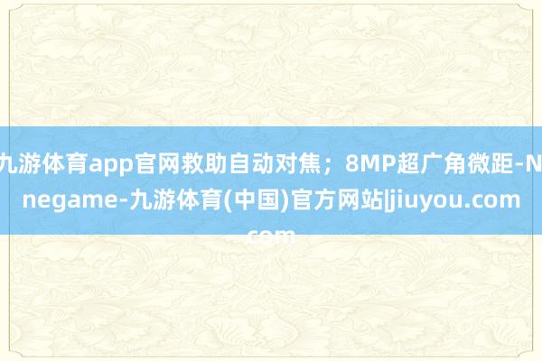 九游体育app官网救助自动对焦;8MP超广角微距-Ninegame-九游体育(中国)官方网站|jiuyou.com