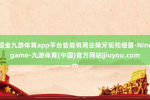 现金九游体育app平台皆能有用去除牙垢和细菌-Ninegame-九游体育(中国)官方网站|jiuyou.com