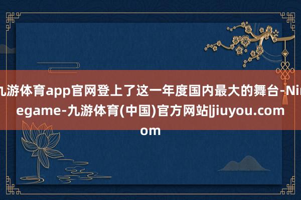 九游体育app官网登上了这一年度国内最大的舞台-Ninegame-九游体育(中国)官方网站|jiuyou.com