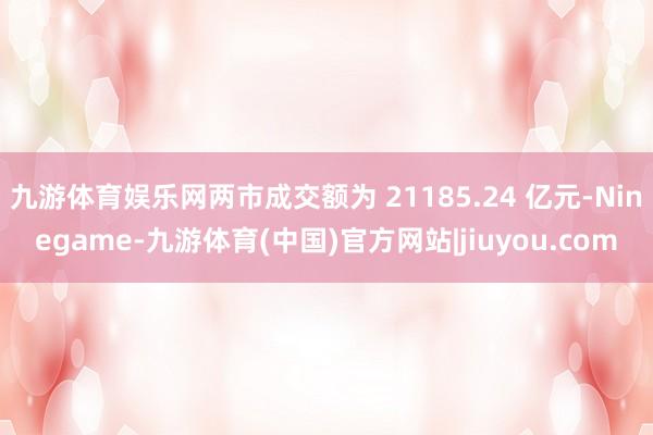 九游体育娱乐网两市成交额为 21185.24 亿元-Ninegame-九游体育(中国)官方网站|jiuyou.com