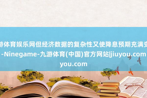九游体育娱乐网但经济数据的复杂性又使降息预期充满变数-Ninegame-九游体育(中国)官方网站|jiuyou.com