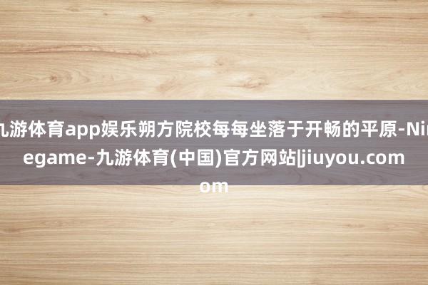 九游体育app娱乐朔方院校每每坐落于开畅的平原-Ninegame-九游体育(中国)官方网站|jiuyou.com