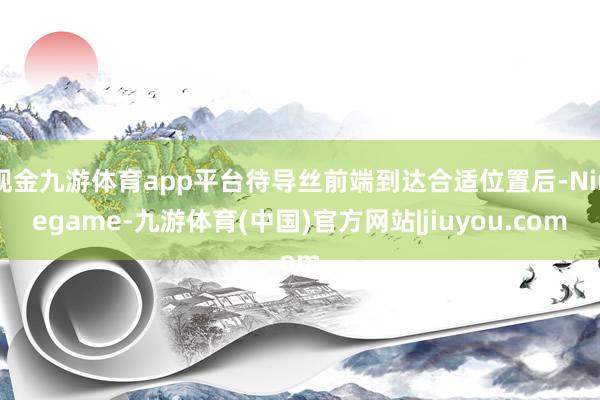 现金九游体育app平台待导丝前端到达合适位置后-Ninegame-九游体育(中国)官方网站|jiuyou.com